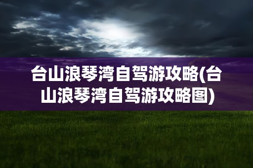 台山浪琴湾自驾游攻略(台山浪琴湾自驾游攻略图)