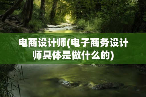电商设计师(电子商务设计师具体是做什么的)