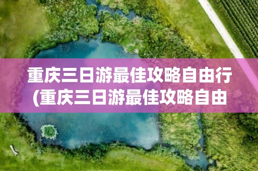 重庆三日游最佳攻略自由行(重庆三日游最佳攻略自由行线路)