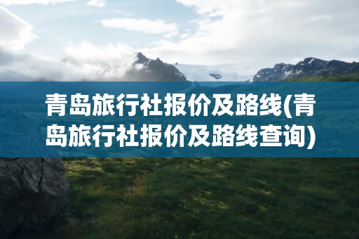 青岛旅行社报价及路线(青岛旅行社报价及路线查询)