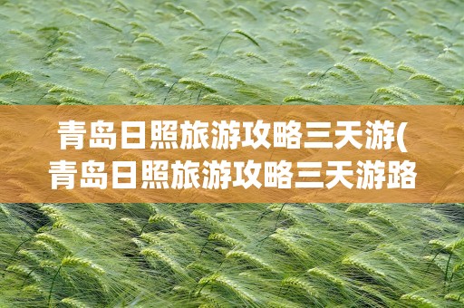 青岛日照旅游攻略三天游(青岛日照旅游攻略三天游路线)