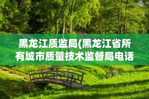 黑龙江质监局(黑龙江省所有城市质量技术监督局电话)