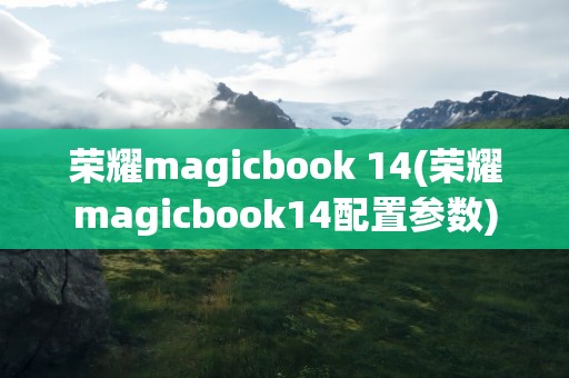荣耀magicbook 14(荣耀magicbook14配置参数)