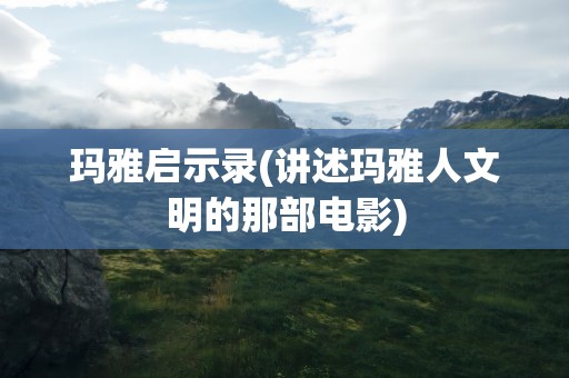 玛雅启示录(讲述玛雅人文明的那部电影)