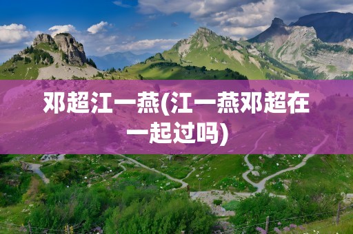 邓超江一燕(江一燕邓超在一起过吗)
