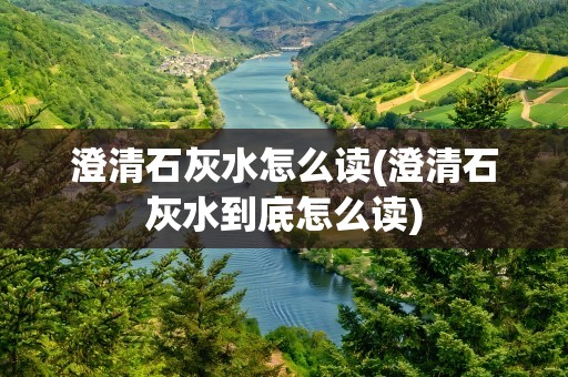澄清石灰水怎么读(澄清石灰水到底怎么读)