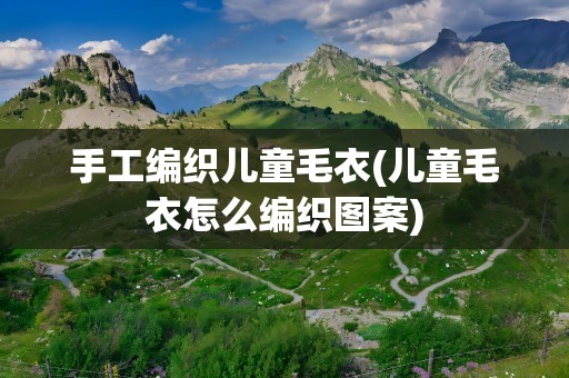 手工编织儿童毛衣(儿童毛衣怎么编织图案)