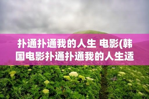 扑通扑通我的人生 电影(韩国电影扑通扑通我的人生适合儿童看吗)
