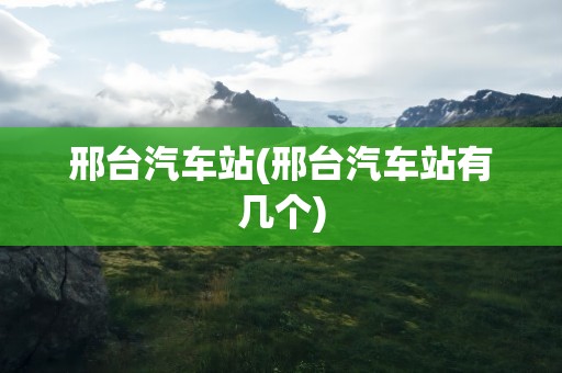 邢台汽车站(邢台汽车站有几个)