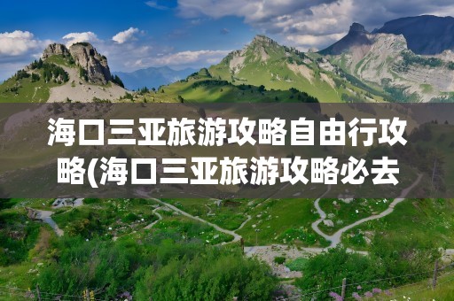海口三亚旅游攻略自由行攻略(海口三亚旅游攻略必去景点)