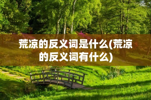 荒凉的反义词是什么(荒凉的反义词有什么)