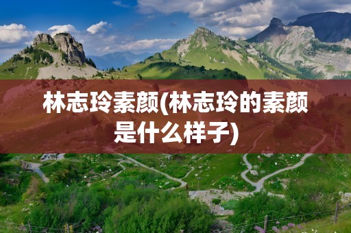 林志玲素颜(林志玲的素颜是什么样子)