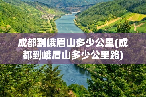 成都到峨眉山多少公里(成都到峨眉山多少公里路)