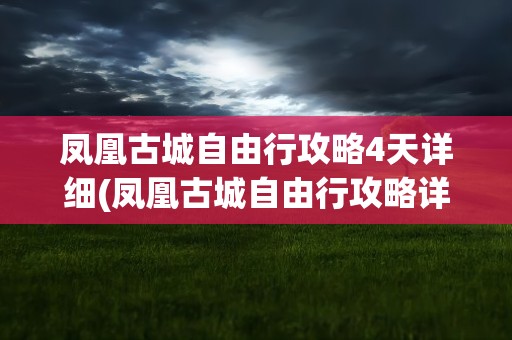 凤凰古城自由行攻略4天详细(凤凰古城自由行攻略详细)