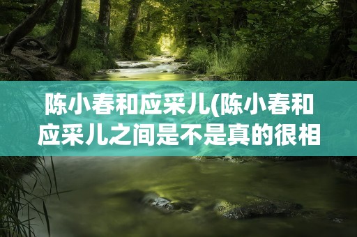 陈小春和应采儿(陈小春和应采儿之间是不是真的很相爱)
