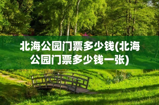 北海公园门票多少钱(北海公园门票多少钱一张)