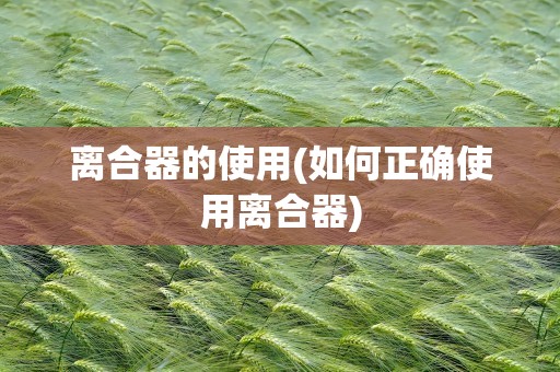 离合器的使用(如何正确使用离合器)