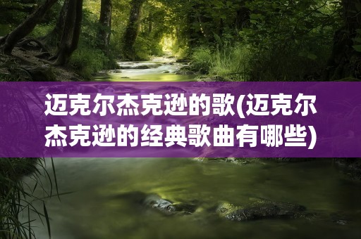 迈克尔杰克逊的歌(迈克尔杰克逊的经典歌曲有哪些)