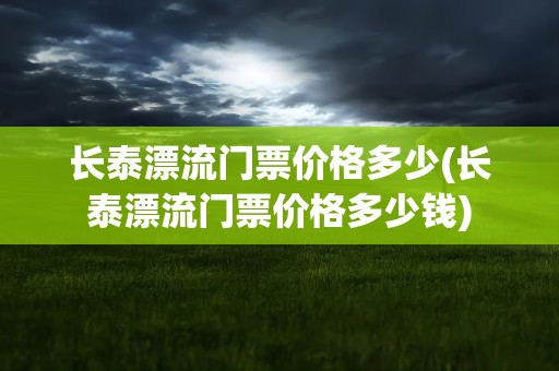 长泰漂流门票价格多少(长泰漂流门票价格多少钱)