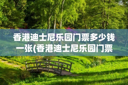 香港迪士尼乐园门票多少钱一张(香港迪士尼乐园门票多少钱一张港币)