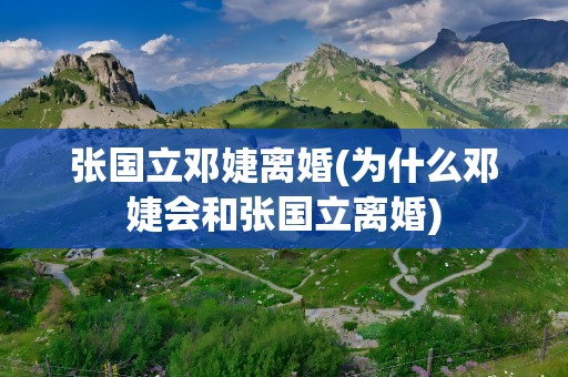 张国立邓婕离婚(为什么邓婕会和张国立离婚)