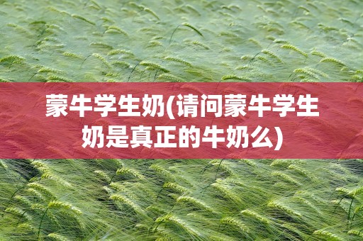 蒙牛学生奶(请问蒙牛学生奶是真正的牛奶么)