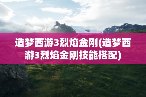 造梦西游3烈焰金刚(造梦西游3烈焰金刚技能搭配)