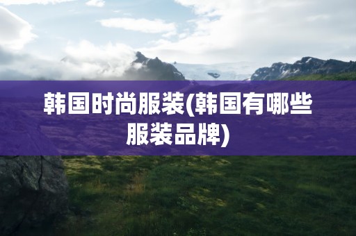 韩国时尚服装(韩国有哪些服装品牌)
