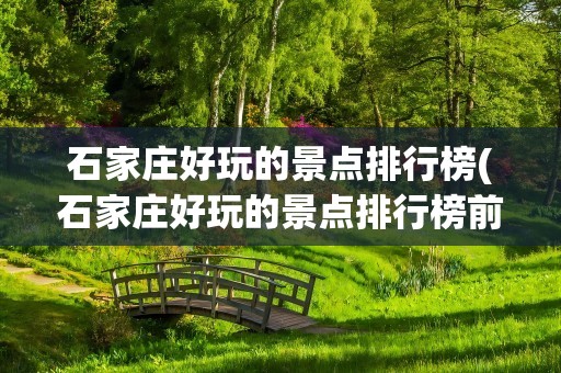 石家庄好玩的景点排行榜(石家庄好玩的景点排行榜前十)