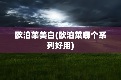欧泊莱美白(欧泊莱哪个系列好用)