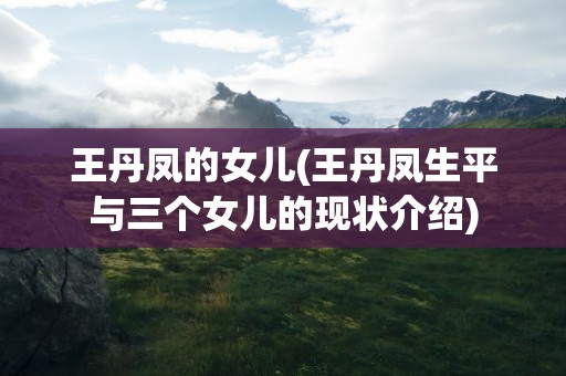 王丹凤的女儿(王丹凤生平与三个女儿的现状介绍)
