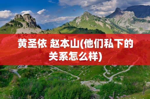 黄圣依 赵本山(他们私下的关系怎么样)