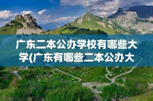 广东二本公办学校有哪些大学(广东有哪些二本公办大学)