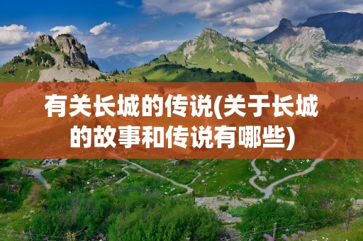 有关长城的传说(关于长城的故事和传说有哪些)