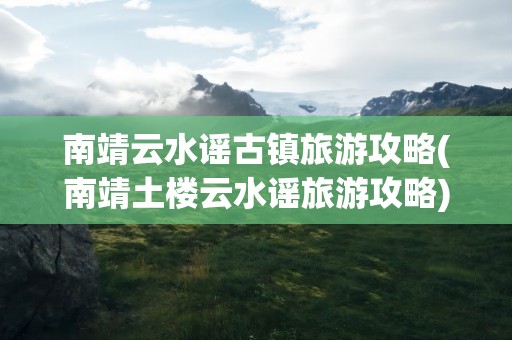 南靖云水谣古镇旅游攻略(南靖土楼云水谣旅游攻略)