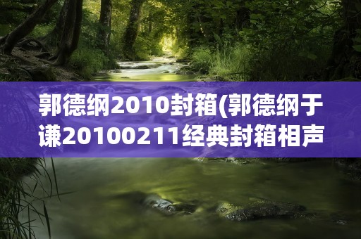 郭德纲2010封箱(郭德纲于谦20100211经典封箱相声台词)