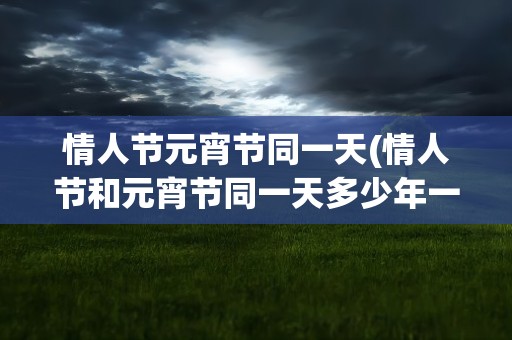 情人节元宵节同一天(情人节和元宵节同一天多少年一次)