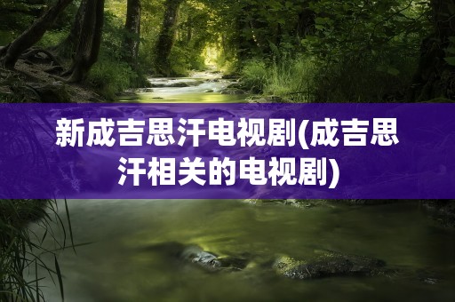 新成吉思汗电视剧(成吉思汗相关的电视剧)
