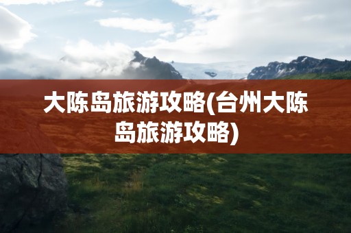 大陈岛旅游攻略(台州大陈岛旅游攻略)