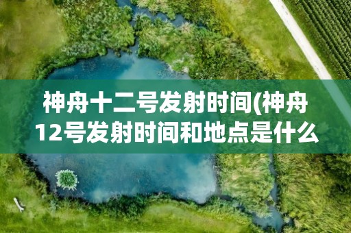神舟十二号发射时间(神舟12号发射时间和地点是什么)