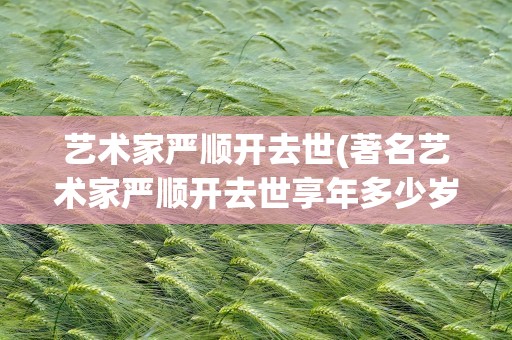 艺术家严顺开去世(著名艺术家严顺开去世享年多少岁)