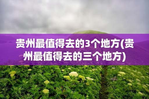 贵州最值得去的3个地方(贵州最值得去的三个地方)