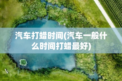 汽车打蜡时间(汽车一般什么时间打蜡最好)