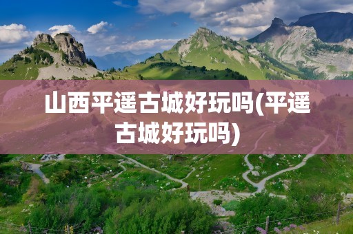 山西平遥古城好玩吗(平遥古城好玩吗)