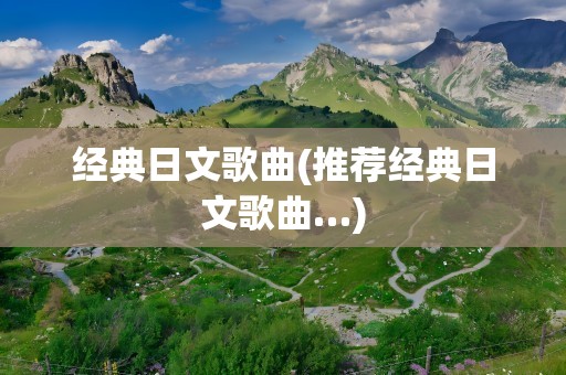 经典日文歌曲(推荐经典日文歌曲…)