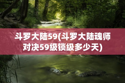 斗罗大陆59(斗罗大陆魂师对决59级锁级多少天)