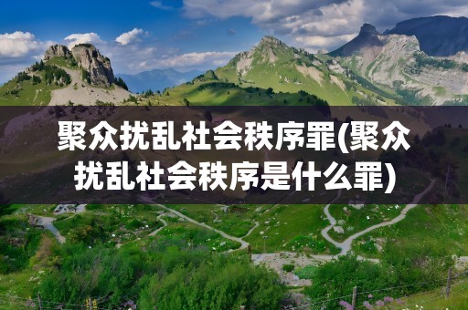 聚众扰乱社会秩序罪(聚众扰乱社会秩序是什么罪)