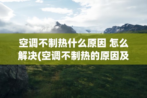 空调不制热什么原因 怎么解决(空调不制热的原因及空调不制热怎么办)