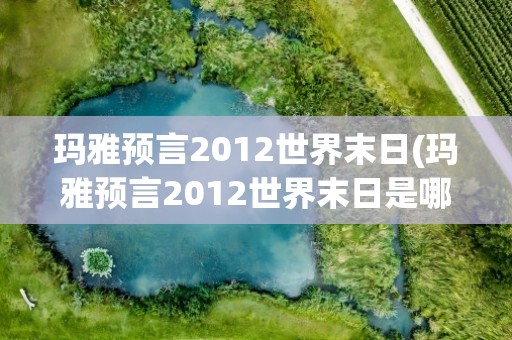 玛雅预言2012世界末日(玛雅预言2012世界末日是哪天)