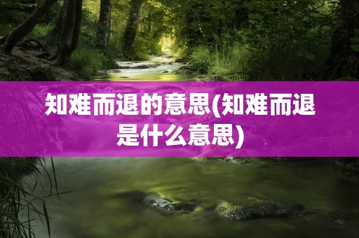 知难而退的意思(知难而退是什么意思)